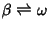 $\beta\rightleftharpoons\omega$