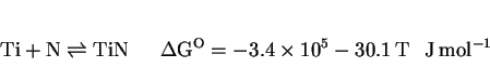 \begin{displaymath}{\rm Ti + N \rightleftharpoons TiN ~~~~~~\Delta G^O = -3.4\times10^5 -30.1\,T~~~J\,mol^{-1}} \end{displaymath}