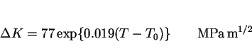 \begin{displaymath}\Delta K = 77 \exp\{0.019(T-T_0)\} \hbox{\qquad} {\rm MPa\,m^{1/2}}\end{displaymath}