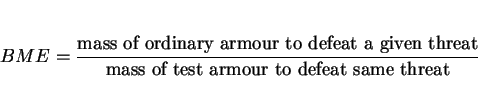 \begin{displaymath}
BME={{\hbox{mass of ordinary armour to defeat a given threat}}\over{\hbox{mass of test armour to defeat same threat}}}
\end{displaymath}