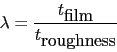 \begin{displaymath} \lambda = \frac{t_{\hbox{film}}}{t_{\hbox{roughness}}} \end{displaymath}